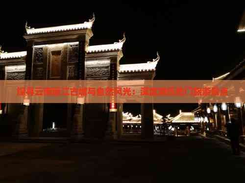 Kaiyun体育网站：探寻云南丽江古城与自然风光：深度游历热门旅游景点(图8)