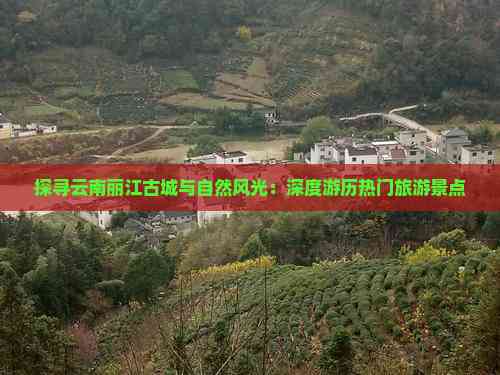 Kaiyun体育网站：探寻云南丽江古城与自然风光：深度游历热门旅游景点(图6)