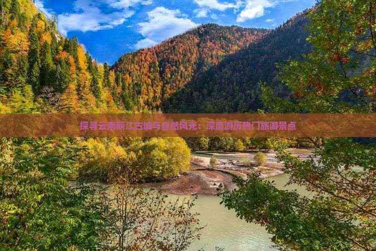 Kaiyun体育网站：探寻云南丽江古城与自然风光：深度游历热门旅游景点(图5)