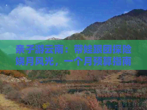 亲子游云南：带娃跟团探险娆月风光一个月预算指南(图1)