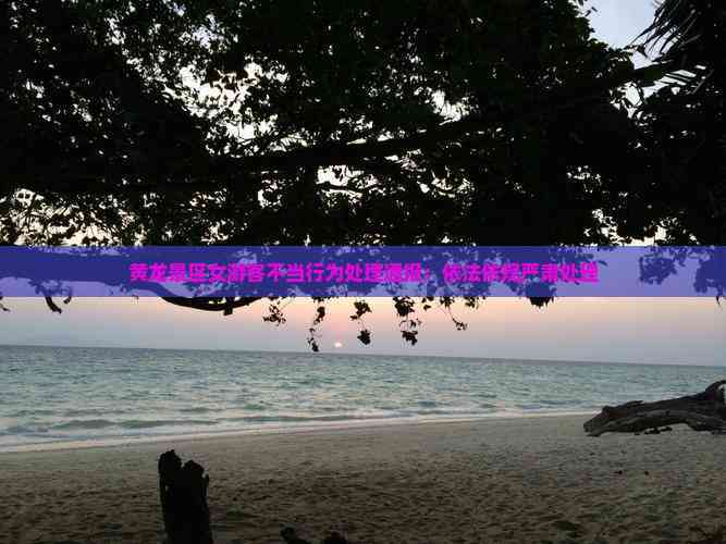 黄龙景区女游客不当行为处理通报：依法依规严肃处理(图1)