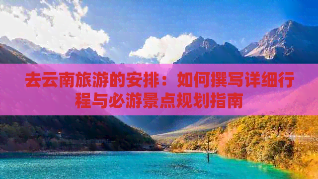 Kaiyun（中国体育）：去云南旅游的安排：如何撰写详细行程与必游景点规划指南(图1)